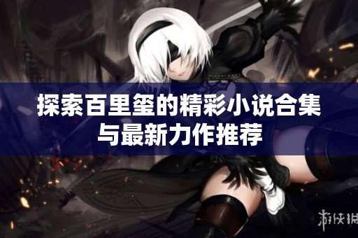 探索百里玺的精彩小说合集与最新力作推荐