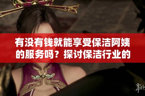有没有钱就能享受保洁阿姨的服务吗？探讨保洁行业的真实情况
