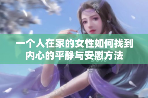 一个人在家的女性如何找到内心的平静与安慰方法