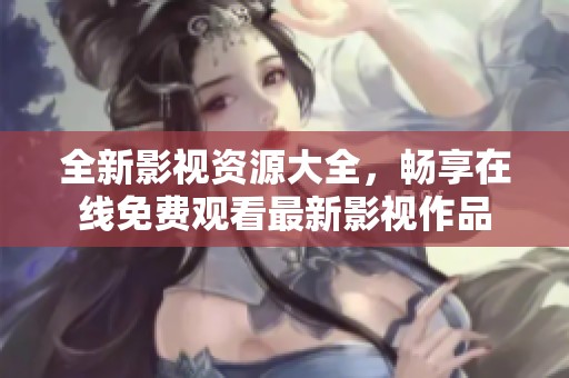 全新影视资源大全，畅享在线免费观看最新影视作品