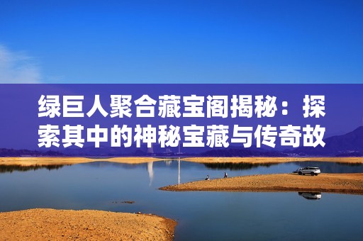 绿巨人聚合藏宝阁揭秘：探索其中的神秘宝藏与传奇故事