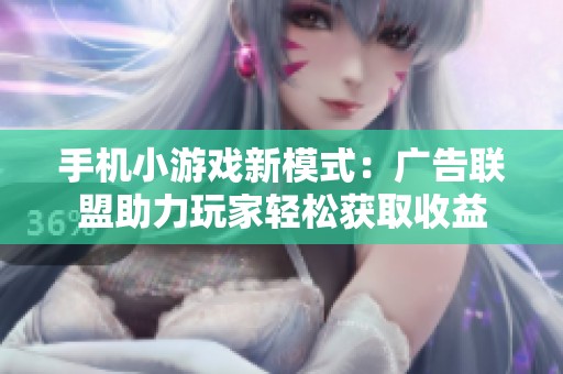 手机小游戏新模式：广告联盟助力玩家轻松获取收益