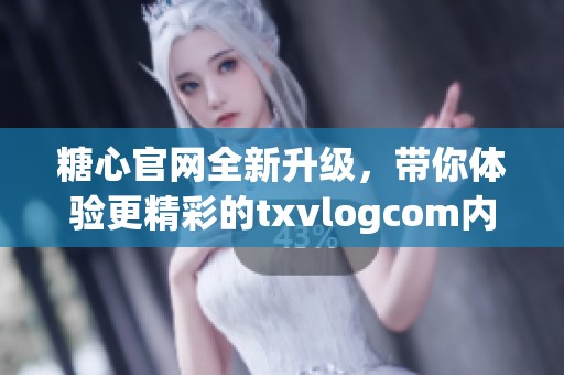 糖心官网全新升级，带你体验更精彩的txvlogcom内容