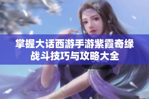 掌握大话西游手游紫霞奇缘战斗技巧与攻略大全