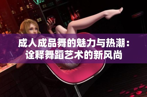 成人成品舞的魅力与热潮：诠释舞蹈艺术的新风尚