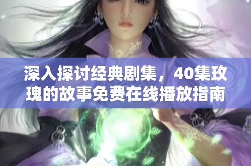 深入探讨经典剧集，40集玫瑰的故事免费在线播放指南