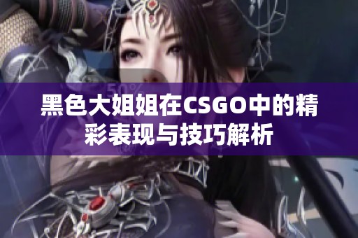 黑色大姐姐在CSGO中的精彩表现与技巧解析