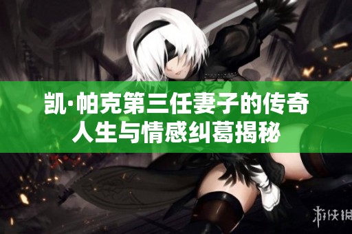 凯·帕克第三任妻子的传奇人生与情感纠葛揭秘