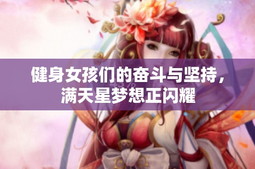 健身女孩们的奋斗与坚持，满天星梦想正闪耀