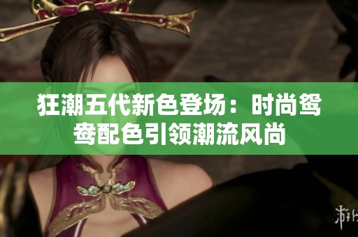 狂潮五代新色登场：时尚鸳鸯配色引领潮流风尚