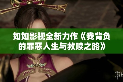 如如影视全新力作《我背负的罪恶人生与救赎之路》