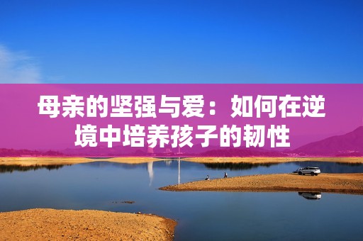 母亲的坚强与爱：如何在逆境中培养孩子的韧性