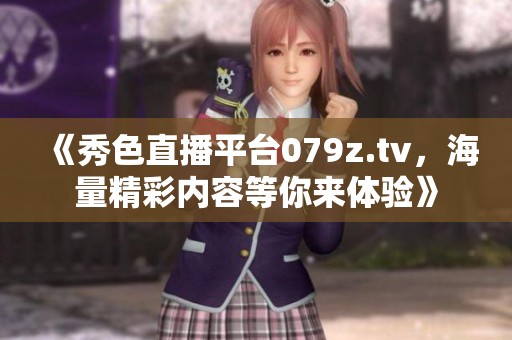 《秀色直播平台079z.tv，海量精彩内容等你来体验》
