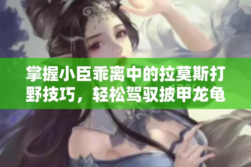 掌握小臣乖离中的拉莫斯打野技巧，轻松驾驭披甲龙龟