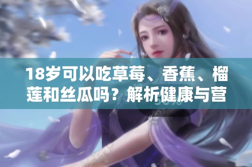 18岁可以吃草莓、香蕉、榴莲和丝瓜吗？解析健康与营养问题