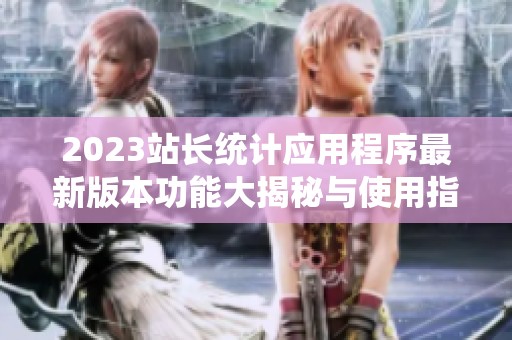 2023站长统计应用程序最新版本功能大揭秘与使用指南