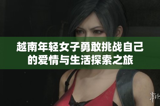 越南年轻女子勇敢挑战自己的爱情与生活探索之旅