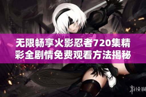无限畅享火影忍者720集精彩全剧情免费观看方法揭秘