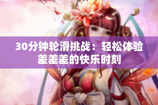 30分钟轮滑挑战：轻松体验差差差的快乐时刻