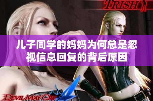 儿子同学的妈妈为何总是忽视信息回复的背后原因