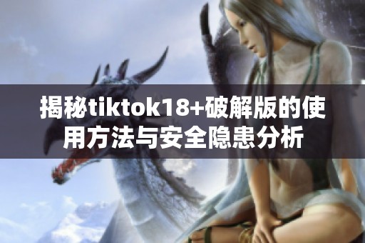 揭秘tiktok18+破解版的使用方法与安全隐患分析