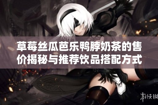 草莓丝瓜芭乐鸭脖奶茶的售价揭秘与推荐饮品搭配方式