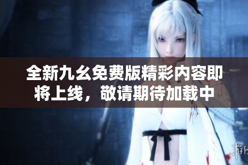 全新九幺免费版精彩内容即将上线，敬请期待加载中