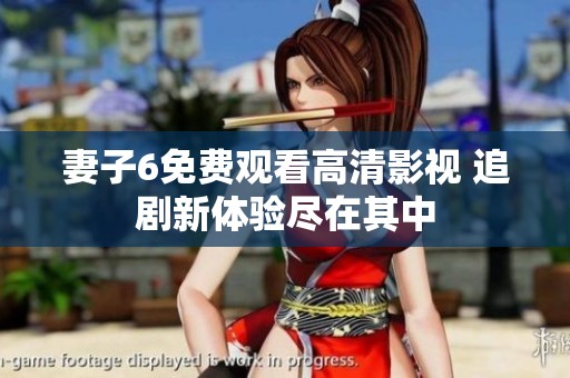 妻子6免费观看高清影视 追剧新体验尽在其中