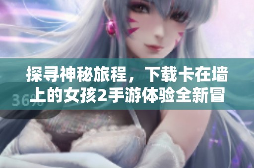 探寻神秘旅程，下载卡在墙上的女孩2手游体验全新冒险