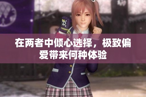 在两者中倾心选择，极致偏爱带来何种体验