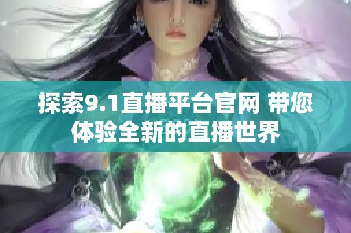 探索9.1直播平台官网 带您体验全新的直播世界