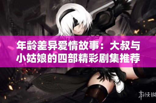 年龄差异爱情故事：大叔与小姑娘的四部精彩剧集推荐