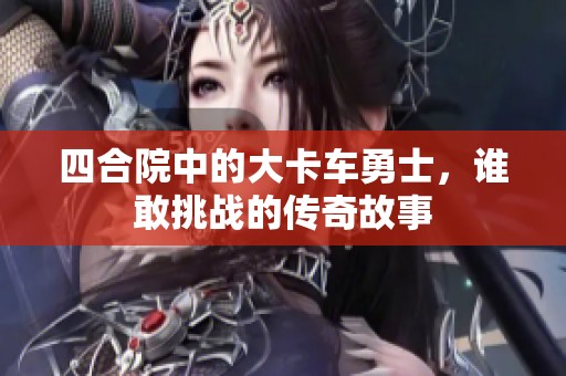 四合院中的大卡车勇士，谁敢挑战的传奇故事