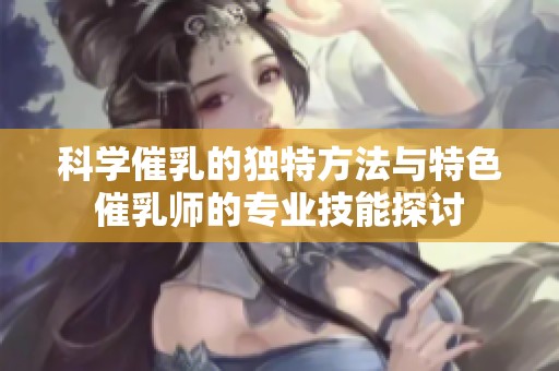 科学催乳的独特方法与特色催乳师的专业技能探讨