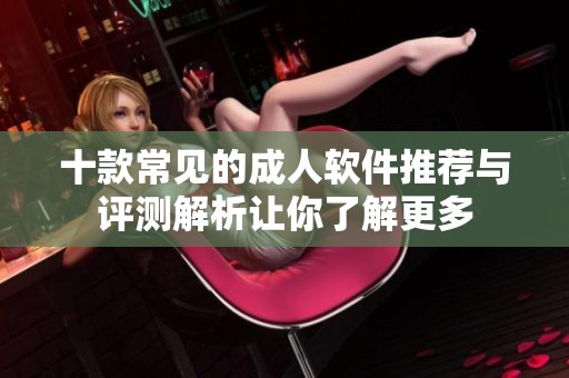 十款常见的成人软件推荐与评测解析让你了解更多