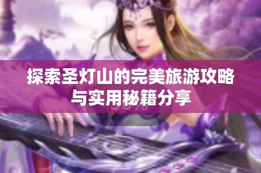 探索圣灯山的完美旅游攻略与实用秘籍分享