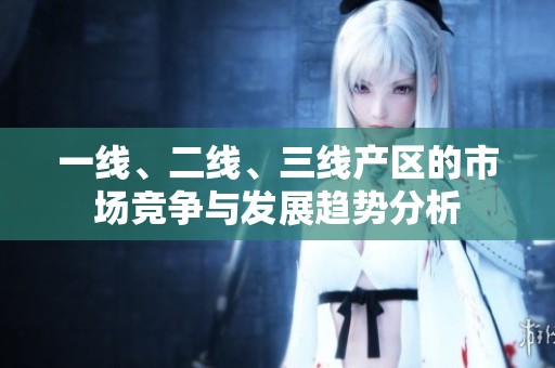 一线、二线、三线产区的市场竞争与发展趋势分析