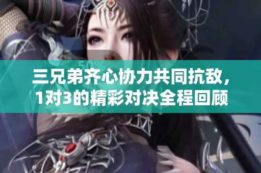 三兄弟齐心协力共同抗敌，1对3的精彩对决全程回顾