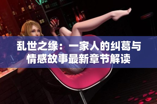 乱世之缘：一家人的纠葛与情感故事最新章节解读