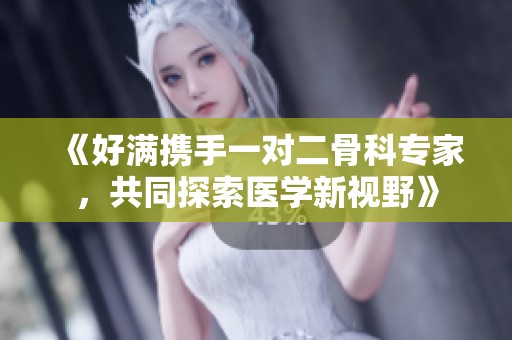 《好满携手一对二骨科专家，共同探索医学新视野》