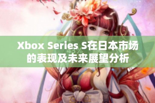 Xbox Series S在日本市场的表现及未来展望分析
