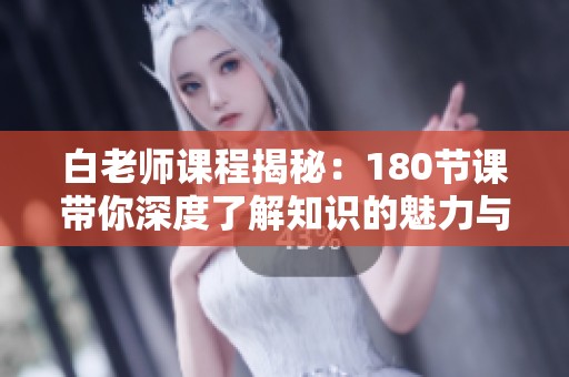 白老师课程揭秘：180节课带你深度了解知识的魅力与应用