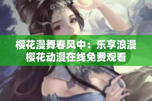 樱花漫舞春风中：乐享浪漫樱花动漫在线免费观看