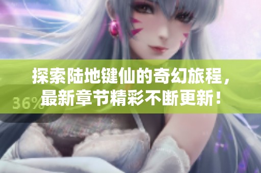 探索陆地键仙的奇幻旅程，最新章节精彩不断更新！