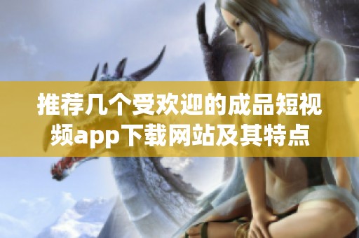 推荐几个受欢迎的成品短视频app下载网站及其特点
