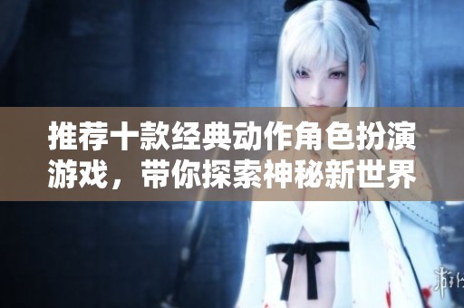 推荐十款经典动作角色扮演游戏，带你探索神秘新世界