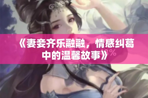 《妻妾齐乐融融，情感纠葛中的温馨故事》