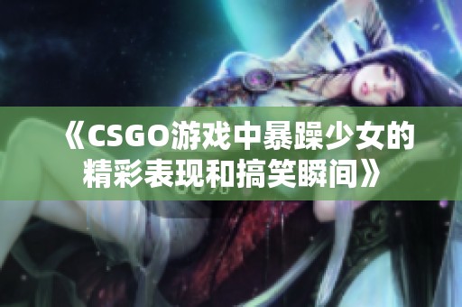 《CSGO游戏中暴躁少女的精彩表现和搞笑瞬间》