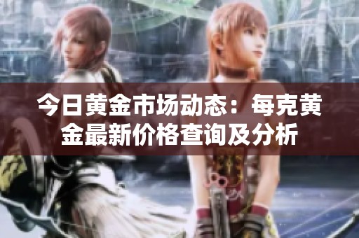 今日黄金市场动态：每克黄金最新价格查询及分析