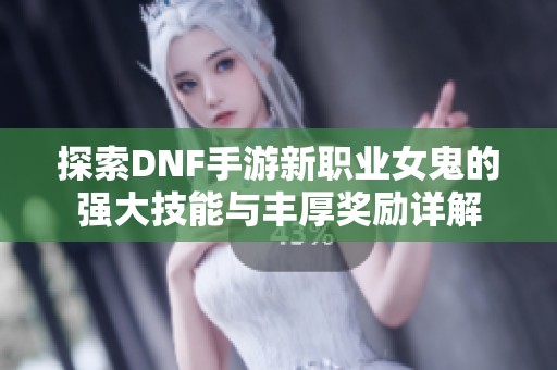 探索DNF手游新职业女鬼的强大技能与丰厚奖励详解